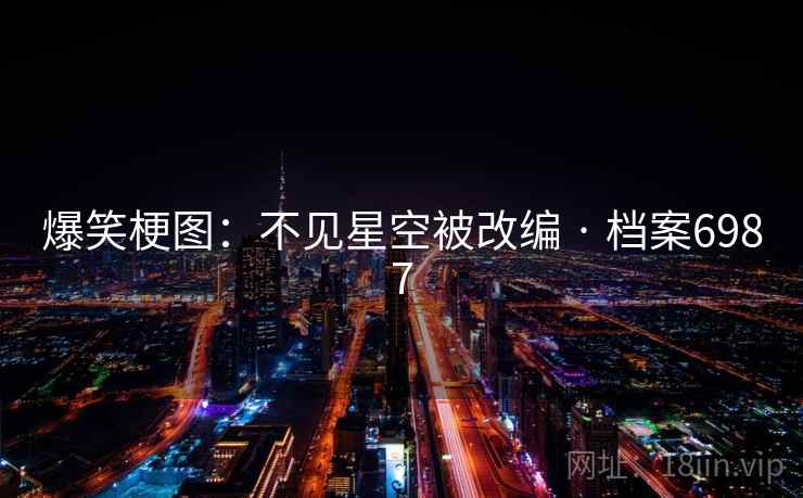 爆笑梗图:不见星空被改编 · 档案6987 爆笑梗图:不见星空被改编 · 档案6987