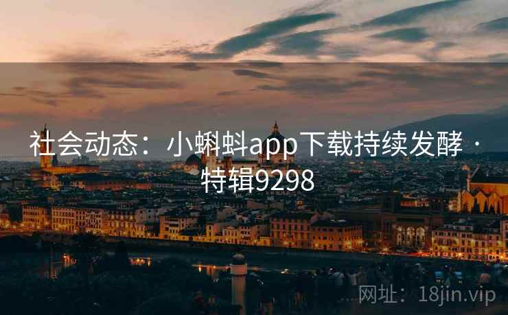 社会动态:小蝌蚪app下载持续发酵 · 特辑9298 社会动态:小蝌蚪app下载持续发酵 · 特辑9298