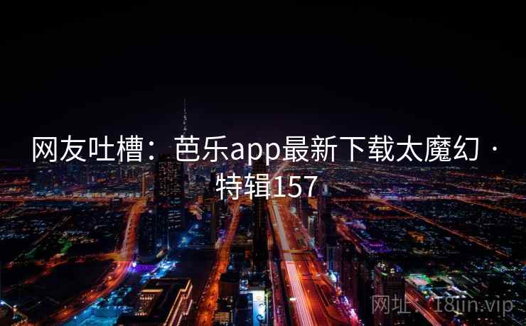 网友吐槽：芭乐app最新下载太魔幻 · 特辑157