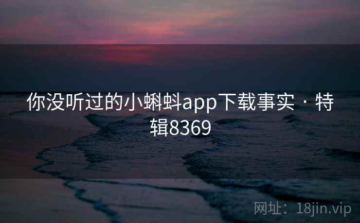你没听过的小蝌蚪app下载事实 · 特辑8369 你没听过的小蝌蚪app下载事实 · 特辑8369