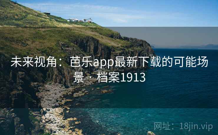 未来视角:芭乐app最新下载的可能场景 · 档案1913 未来视角:芭乐app最新下载的可能场景 · 档案1913