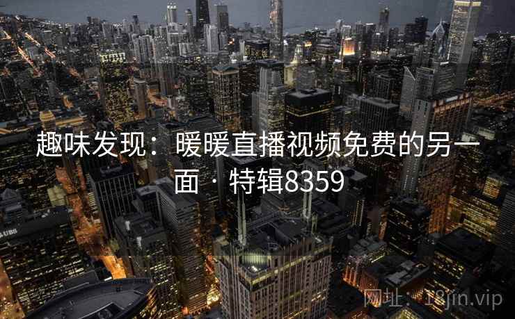 趣味发现:暖暖直播视频免费的另一面 · 特辑8359 趣味发现:暖暖直播视频免费的另一面 · 特辑8359