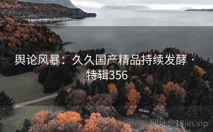 舆论风暴:久久国产精品持续发酵 · 特辑356 舆论风暴:久久国产精品持续发酵 · 特辑356