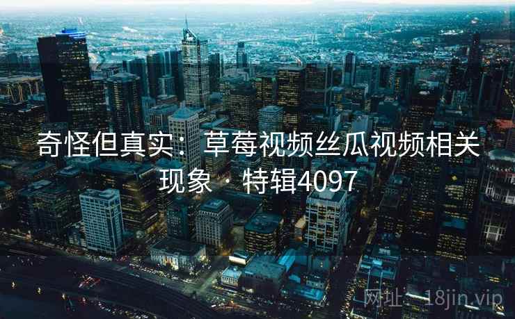 奇怪但真实:草莓视频丝瓜视频相关现象 · 特辑4097 奇怪但真实:草莓视频丝瓜视频相关现象 · 特辑4097