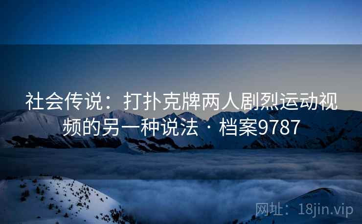 社会传说:打扑克牌两人剧烈运动视频的另一种说法 · 档案9787 社会传说:打扑克牌两人剧烈运动视频的另一种说法 · 档案9787