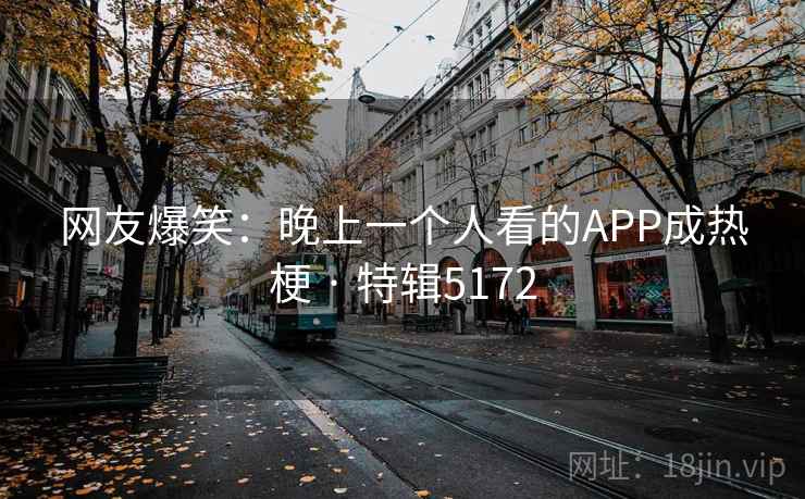网友爆笑:晚上一个人看的APP成热梗 · 特辑5172 网友爆笑:晚上一个人看的APP成热梗 · 特辑5172