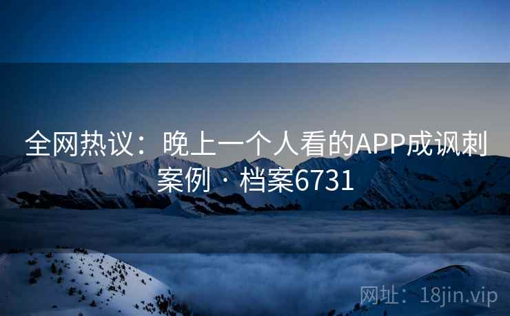 全网热议:晚上一个人看的APP成讽刺案例 · 档案6731 全网热议:晚上一个人看的APP成讽刺案例 · 档案6731