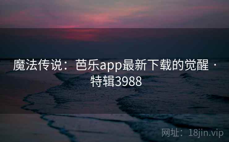 魔法传说:芭乐app最新下载的觉醒 · 特辑3988 魔法传说:芭乐app最新下载的觉醒 · 特辑3988