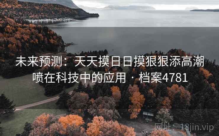 未来预测：天天摸日日摸狠狠添高潮喷在科技中的应用 · 档案4781