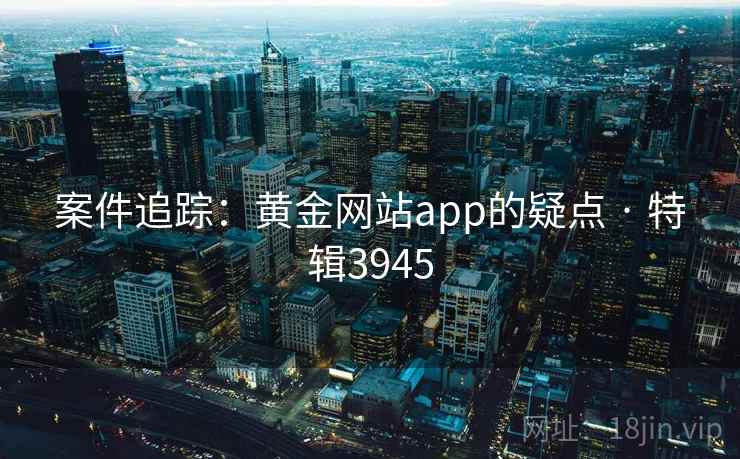 案件追踪：黄金网站app的疑点 · 特辑3945
