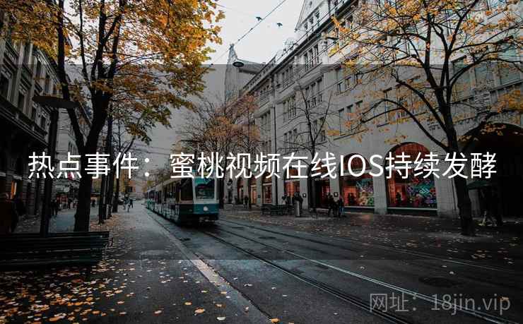 热点事件:蜜桃视频在线IOS持续发酵 热点事件:蜜桃视频在线IOS持续发酵