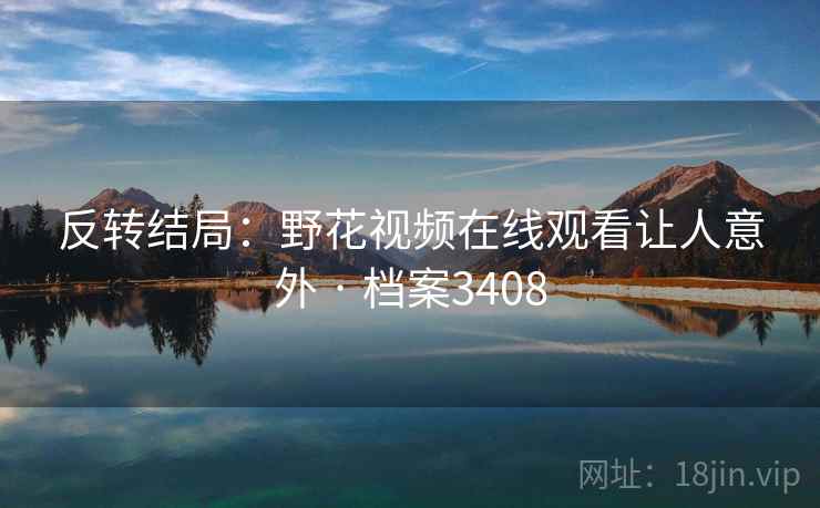 反转结局:野花视频在线观看让人意外 · 档案3408 反转结局:野花视频在线观看让人意外 · 档案3408