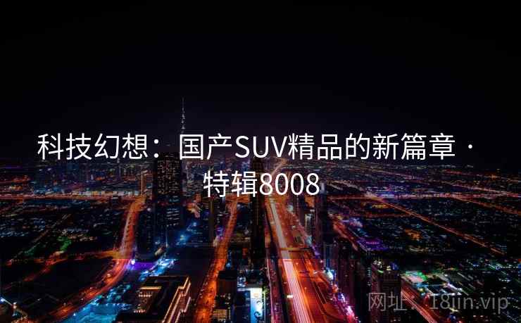 科技幻想：国产SUV精品的新篇章 · 特辑8008