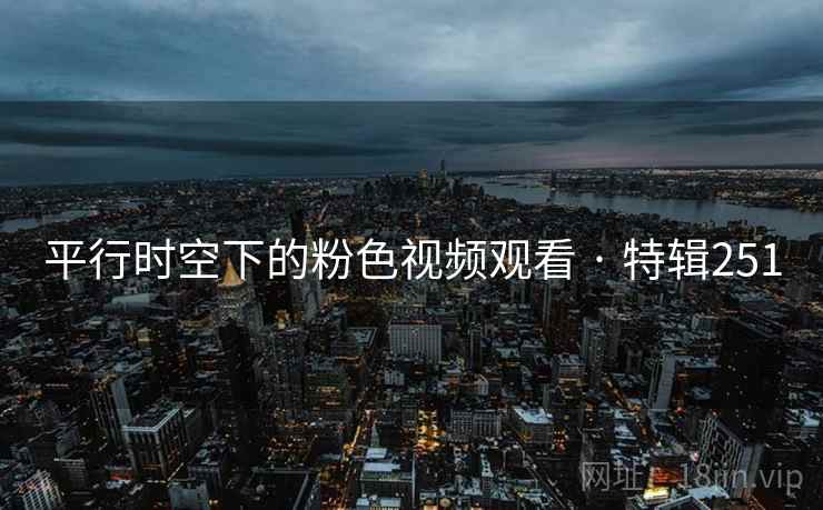 平行时空下的粉色视频观看 · 特辑251 平行时空下的粉色视频观看 · 特辑251