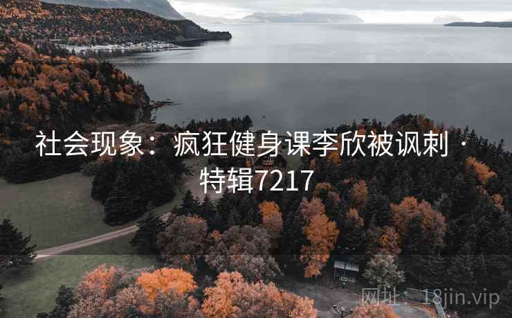 社会现象：疯狂健身课李欣被讽刺 · 特辑7217