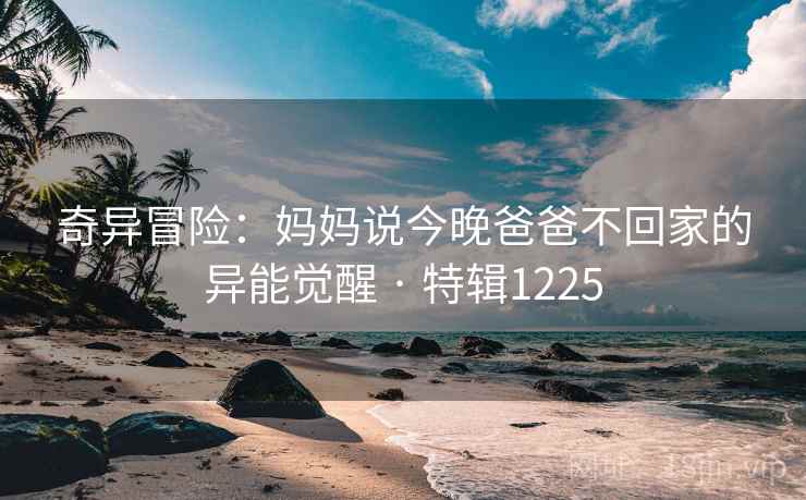 奇异冒险：妈妈说今晚爸爸不回家的异能觉醒 · 特辑1225
