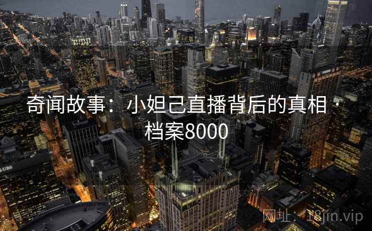 奇闻故事：小妲己直播背后的真相 · 档案8000