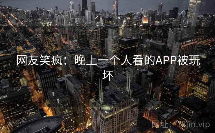 网友笑疯：晚上一个人看的APP被玩坏