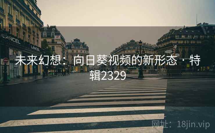 未来幻想：向日葵视频的新形态 · 特辑2329