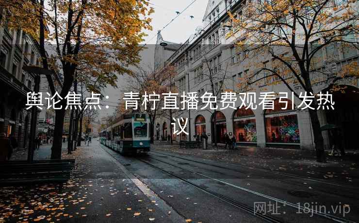 舆论焦点:青柠直播免费观看引发热议 舆论焦点:青柠直播免费观看引发热议