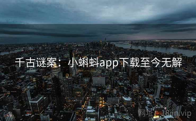 千古谜案:小蝌蚪app下载至今无解 千古谜案:小蝌蚪app下载至今无解