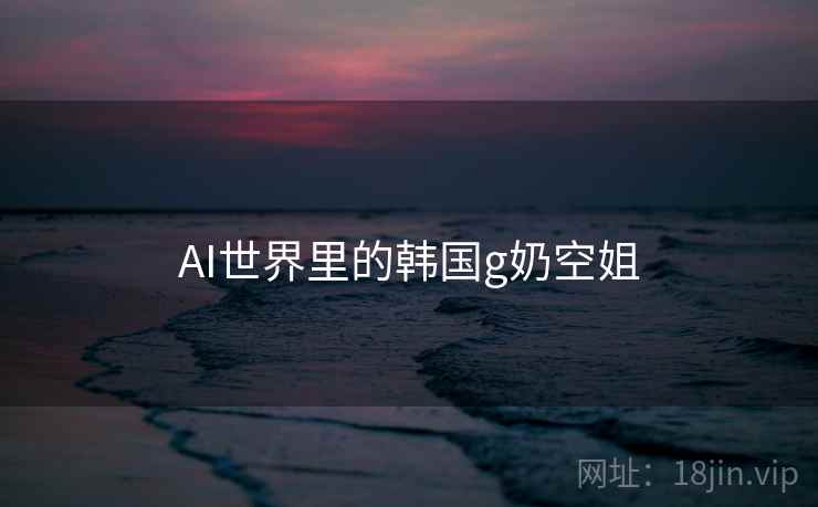 AI世界里的韩国g奶空姐