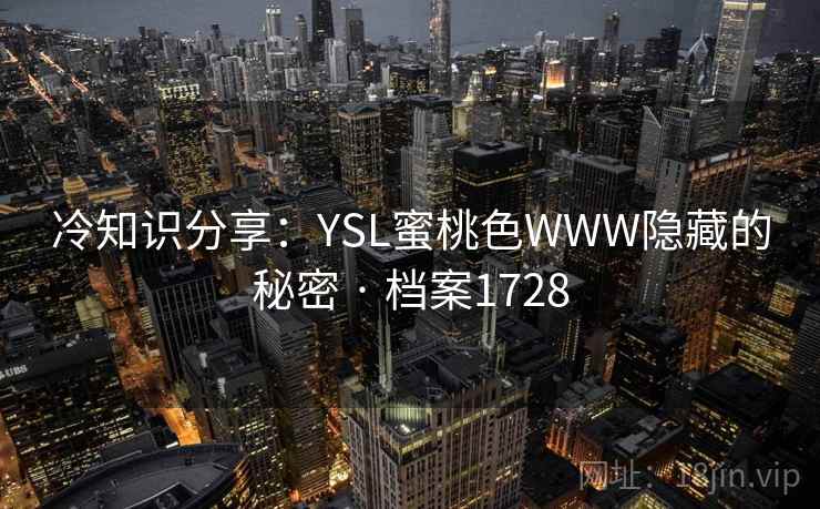 冷知识分享:YSL蜜桃色WWW隐藏的秘密 · 档案1728 冷知识分享:YSL蜜桃色WWW隐藏的秘密 · 档案1728