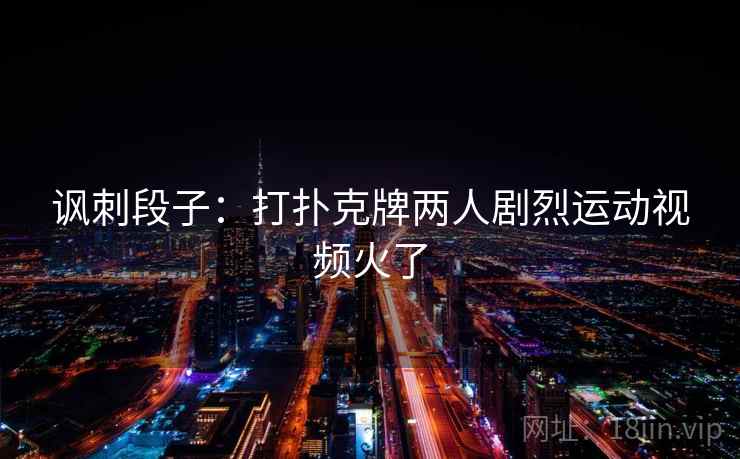 讽刺段子:打扑克牌两人剧烈运动视频火了 讽刺段子:打扑克牌两人剧烈运动视频火了