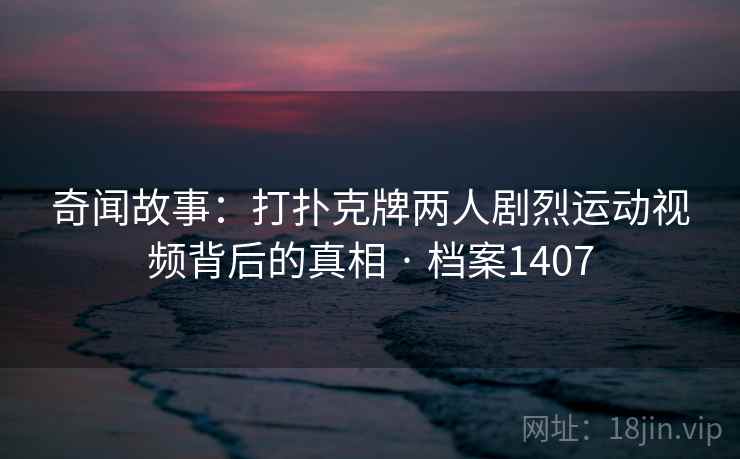 奇闻故事:打扑克牌两人剧烈运动视频背后的真相 · 档案1407 奇闻故事:打扑克牌两人剧烈运动视频背后的真相 · 档案1407