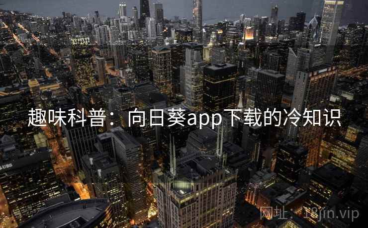 趣味科普：向日葵app下载的冷知识