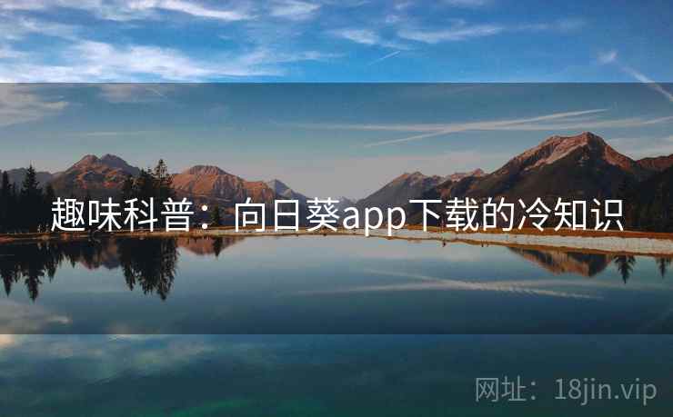 趣味科普：向日葵app下载的冷知识