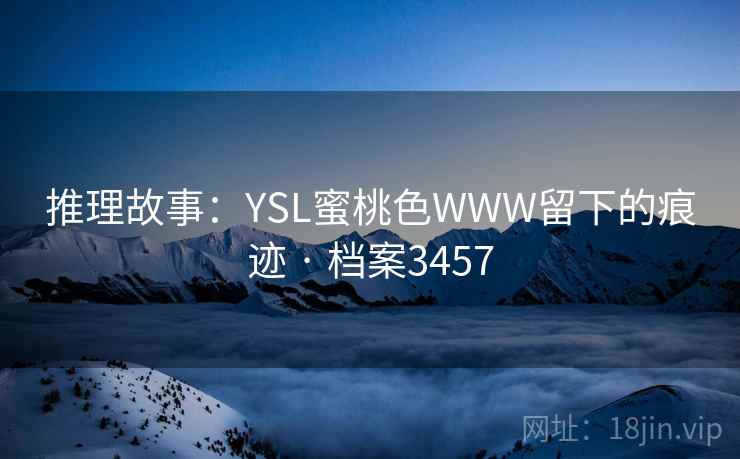 推理故事：YSL蜜桃色WWW留下的痕迹 · 档案3457