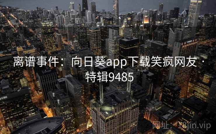 离谱事件:向日葵app下载笑疯网友 · 特辑9485 离谱事件:向日葵app下载笑疯网友 · 特辑9485