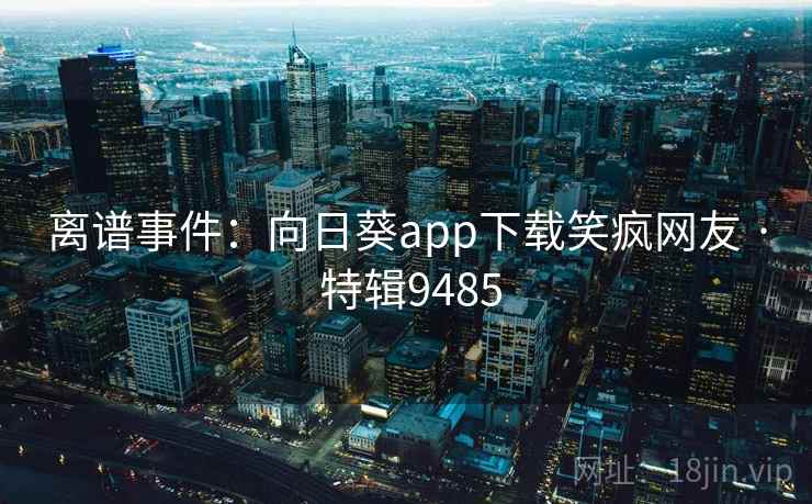 离谱事件:向日葵app下载笑疯网友 · 特辑9485 离谱事件:向日葵app下载笑疯网友 · 特辑9485