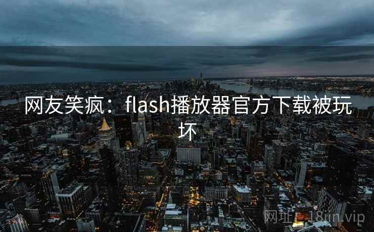 网友笑疯：flash播放器官方下载被玩坏