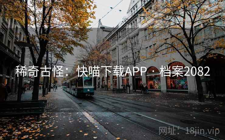 稀奇古怪:快喵下载APP · 档案2082 稀奇古怪:快喵下载APP · 档案2082